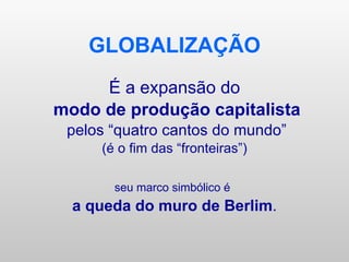 GLOBALIZAÇÃO É a expansão do modo de produção capitalista pelos “quatro cantos do mundo” (é o fim das “fronteiras”) seu marco simbólico é   a queda do muro de Berlim . 