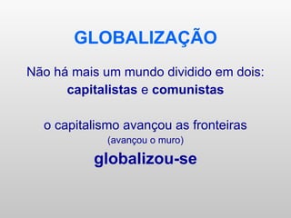 GLOBALIZAÇÃO Não há mais um mundo dividido em dois: capitalistas  e  comunistas o capitalismo avançou as fronteiras (avançou o muro) globalizou-se 