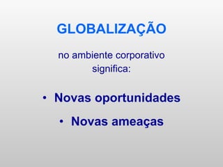 GLOBALIZAÇÃO no ambiente corporativo significa: Novas oportunidades Novas ameaças 