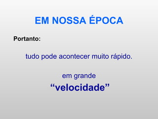 EM NOSSA ÉPOCA Portanto: tudo pode acontecer muito rápido. em grande “ velocidade” 