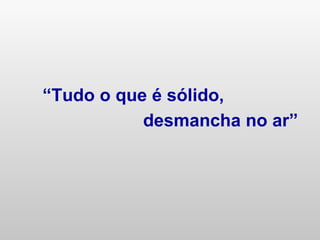 “ Tudo o que é sólido, desmancha no ar” 