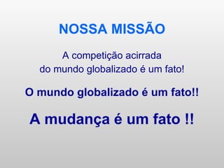 NOSSA MISSÃO A competição acirrada do mundo globalizado é um fato! O mundo globalizado é um fato!! A mudança é um fato !! 