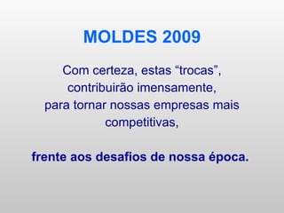 MOLDES 2009 Com certeza, estas “trocas”, contribuirão imensamente, para tornar nossas empresas mais competitivas, frente aos desafios de nossa época.   