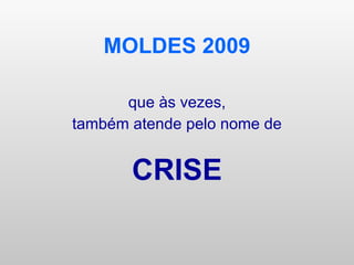 MOLDES 2009 que às vezes, também atende pelo nome de CRISE 
