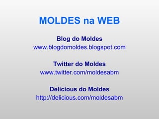 MOLDES na WEB Blog do Moldes www.blogdomoldes.blogspot.com Twitter do Moldes www.twitter.com/moldesabm Delicious do Moldes http :// delicious .com/ moldesabm 