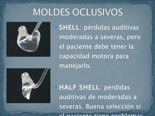 SHELL :  pérdidas auditivas moderadas a severas, pero el paciente debe tener la capacidad motora para manejarlo. HALF SHELL : pérdidas auditivas de moderadas a severas. Buena selección si el paciente tiene problemas con sus destrezas motoras. 