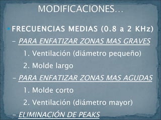 FRECUENCIAS MEDIAS (0.8 a 2 KHz) -  PARA ENFATIZAR ZONAS MAS GRAVES 1. Ventilación (diámetro pequeño) 2. Molde largo -  PARA ENFATIZAR ZONAS MAS AGUDAS 1. Molde corto 2. Ventilación (diámetro mayor) -  ELIMINACIÓN DE PEAKS 1. Utilización de filtros 