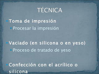 Toma de impresión Procesar la impresión  Vaciado (en silicona o en yeso) Proceso de tratado de yeso Confección con el acrílico o silicona Según técnica de acrílico o silicona que se utilice 