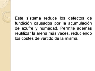 Este sistema reduce los defectos de
fundición causados por la acumulación
de azufre y humedad. Permite además
reutilizar la arena más veces, reduciendo
los costes de vertido de la misma.

 
