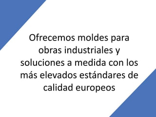 Ofrecemos moldes para
obras industriales y
soluciones a medida con los
más elevados estándares de
calidad europeos
 