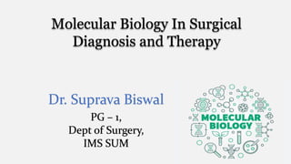 Dr. Suprava Biswal
PG – 1,
Dept of Surgery,
IMS SUM
Molecular Biology In Surgical
Diagnosis and Therapy
 