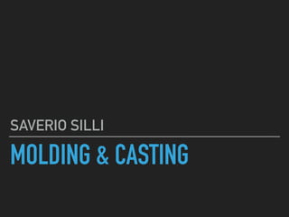 MOLDING & CASTING
SAVERIO SILLI
 