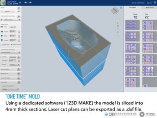Using a dedicated software (123D MAKE) the model is sliced into
4mm thick sections. Laser cut plans can be exported as a .dxf ﬁle.
“ONE TIME” MOLD
 