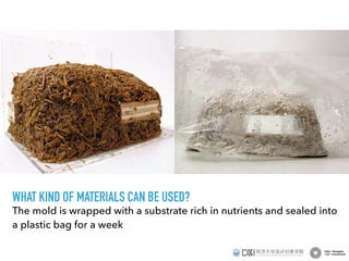The mold is wrapped with a substrate rich in nutrients and sealed into
a plastic bag for a week
WHAT KIND OF MATERIALS CAN BE USED?
 