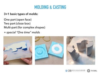 3+1 basic types of molds:
One part (open face)
Two part (close box)
Multi-part (for complex shapes)
+ special “One time” molds
MOLDING & CASTING
 