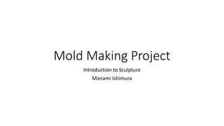 Mold Making Project
Introduction to Sculpture
Manami Ishimura
 