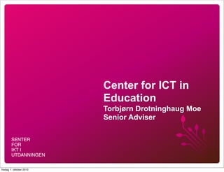 Center for ICT in
                         Education
                         Torbjørn Drotninghaug Moe
                         Senior Adviser




fredag 1. oktober 2010
 