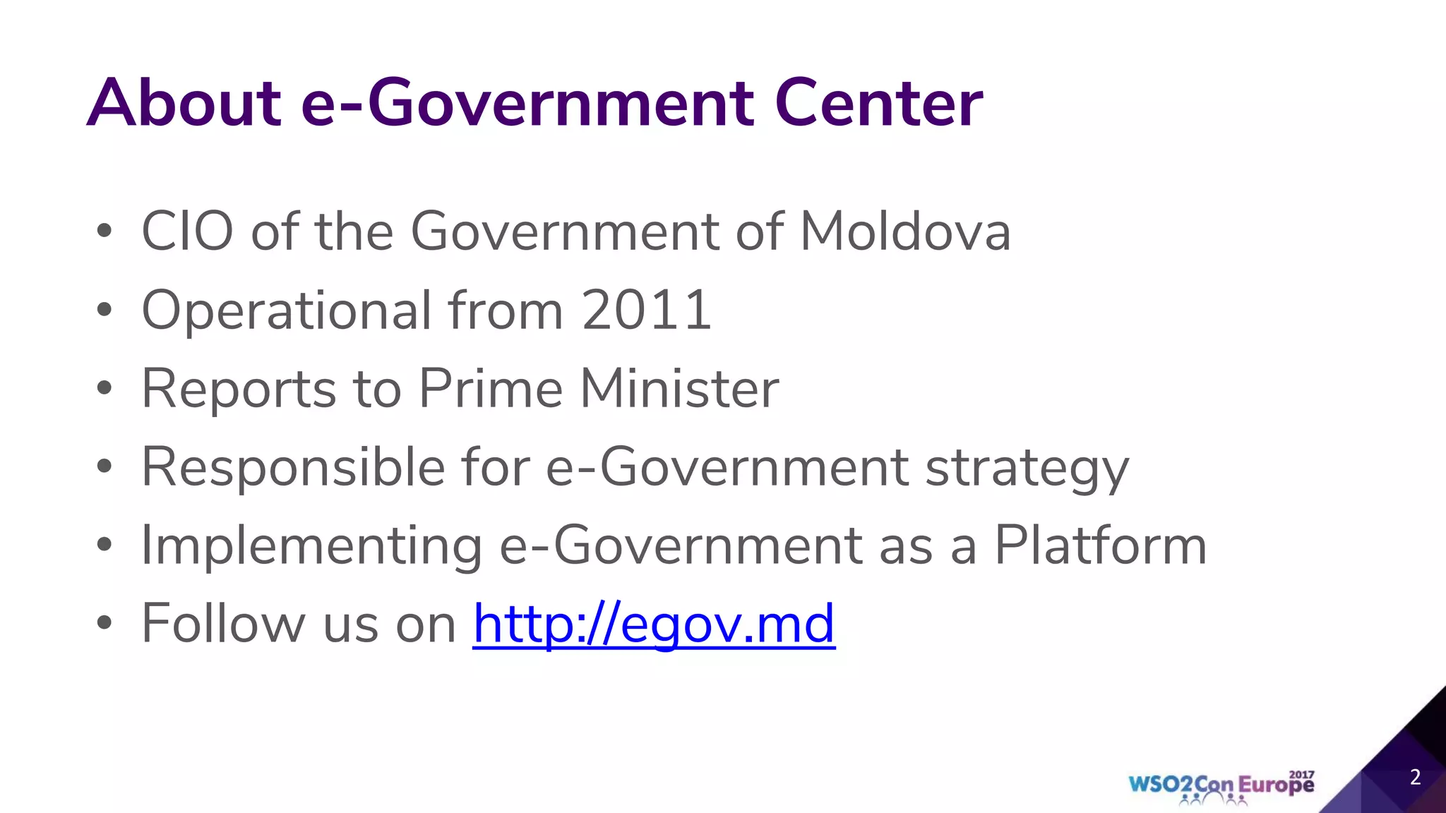About e-Government Center
• CIO of the Government of Moldova
• Operational from 2011
• Reports to Prime Minister
• Responsible for e-Government strategy
• Implementing e-Government as a Platform
• Follow us on http://egov.md
 
