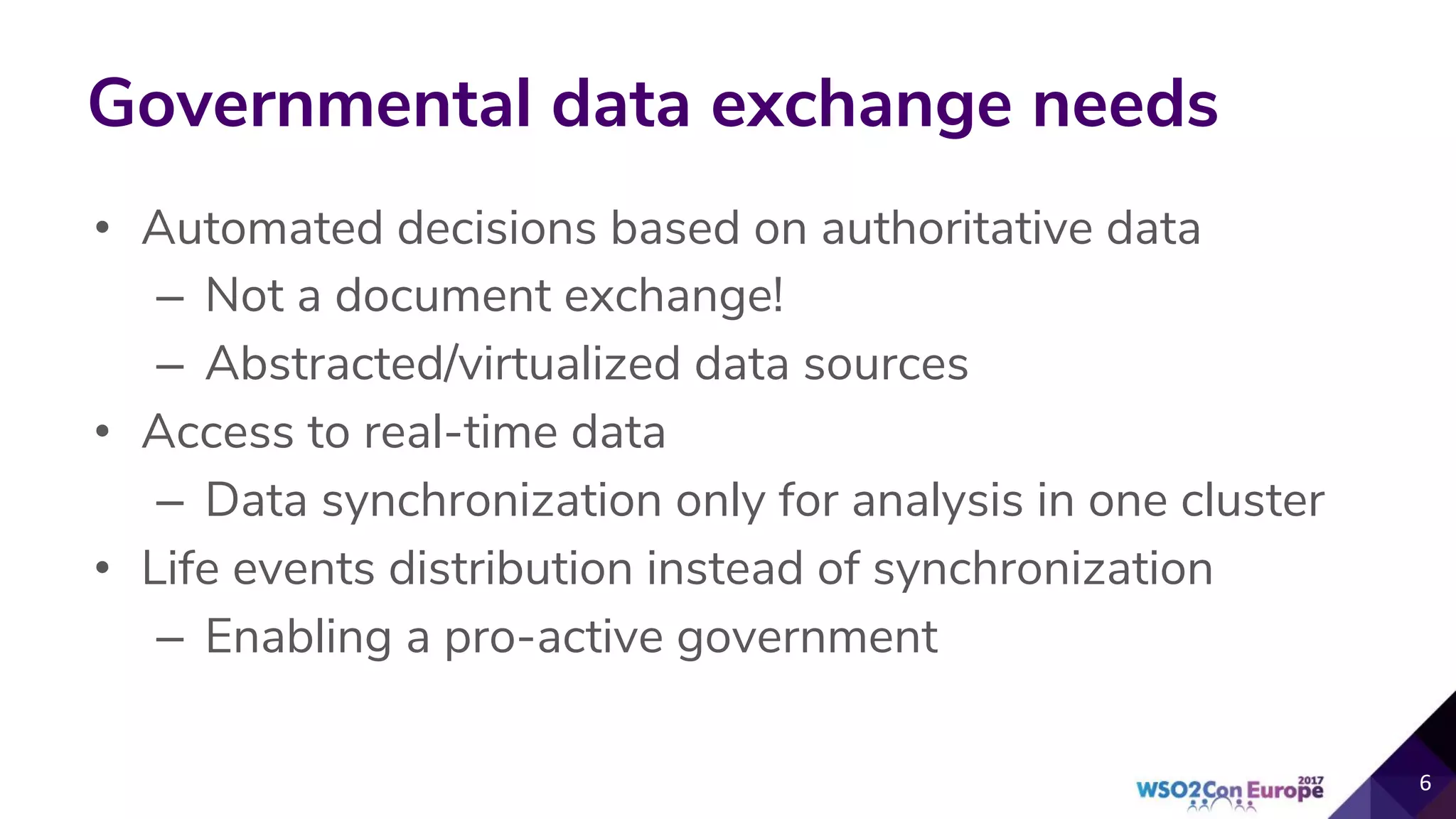 Governmental data exchange needs
• Automated decisions based on authoritative data
– Not a document exchange!
– Abstracted/virtualized data sources
• Access to real-time data
– Data synchronization only for analysis in one cluster
• Life events distribution instead of synchronization
– Enabling a pro-active government
 