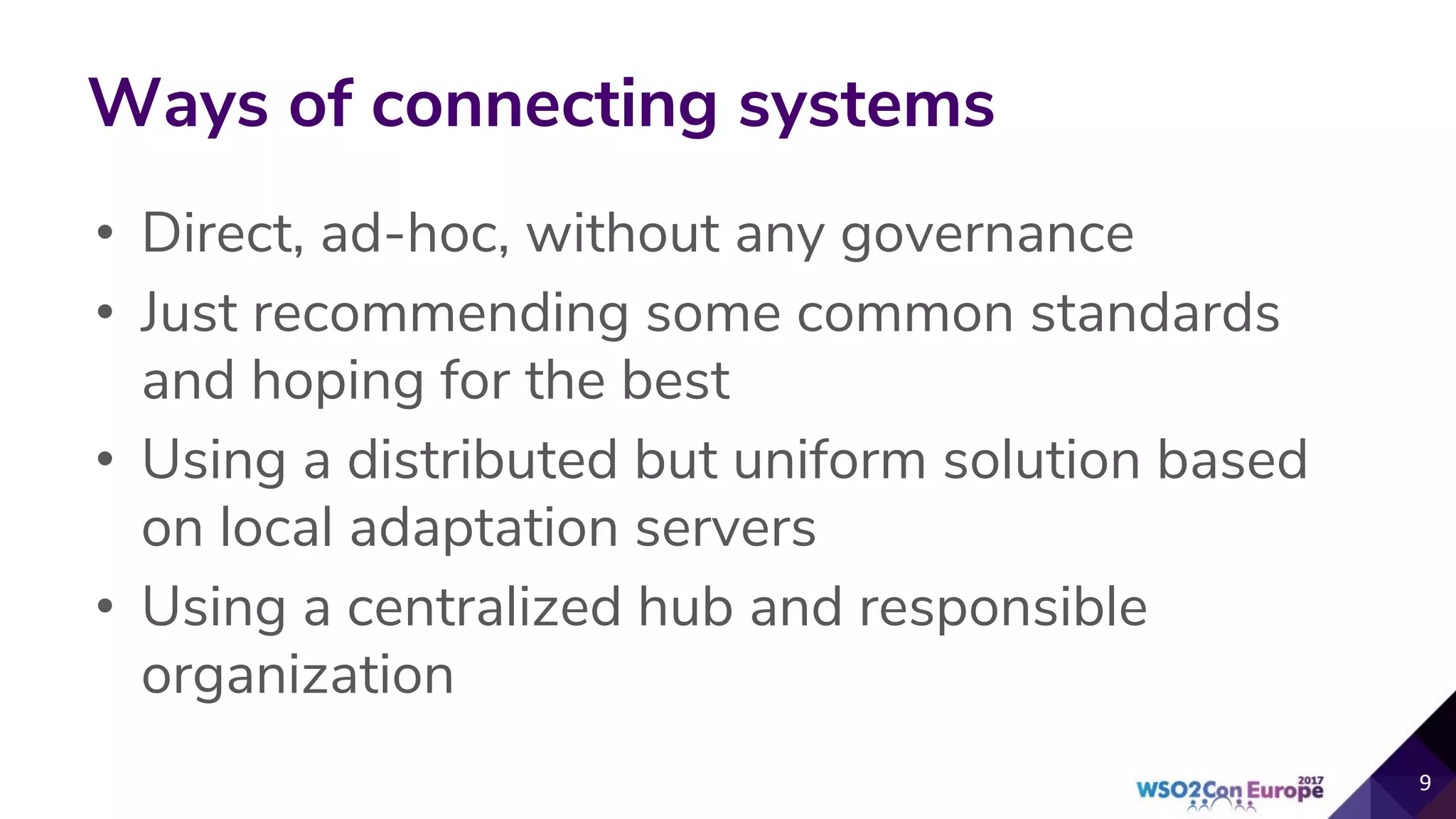 Ways of connecting systems
• Direct, ad-hoc, without any governance
• Just recommending some common standards
and hoping for the best
• Using a distributed but uniform solution based
on local adaptation servers
• Using a centralized hub and responsible
organization
 