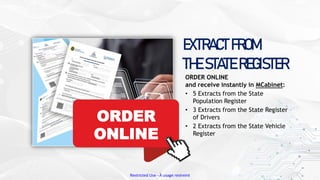 Restricted Use - À usage restreint
ORDER ONLINE
and receive instantly in MCabinet:
• 5 Extracts from the State
Population Register
• 3 Extracts from the State Register
of Drivers
• 2 Extracts from the State Vehicle
Register
ORDER
ONLINE
EXTRACT FROM
THE STATE REGISTER
 