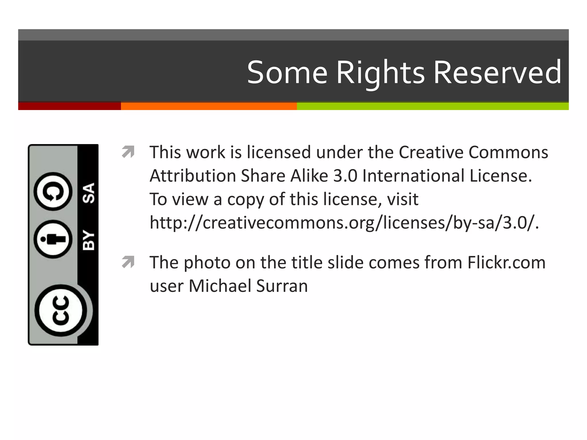 Some Rights Reserved
 This work is licensed under the Creative Commons
Attribution Share Alike 3.0 International License.
To view a copy of this license, visit
http://creativecommons.org/licenses/by-sa/3.0/.
 The photo on the title slide comes from Flickr.com
user Michael Surran
 