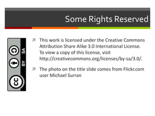 Some Rights Reserved
 This work is licensed under the Creative Commons
Attribution Share Alike 3.0 International License.
To view a copy of this license, visit
http://creativecommons.org/licenses/by-sa/3.0/.
 The photo on the title slide comes from Flickr.com
user Michael Surran
 