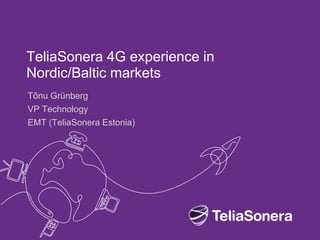 TeliaSonera 4G experience in
Nordic/Baltic markets
Tõnu Grünberg
VP Technology
EMT (TeliaSonera Estonia)
 