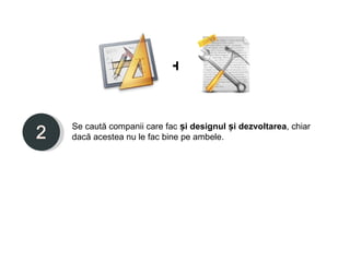 +


Se caută companii care fac și designul și dezvoltarea, chiar
dacă acestea nu le fac bine pe ambele.
 