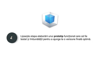 Lipsește etapa elaborării unui prototip funcțional care să fie
4   testat și îmbunătățit pentru a ajunge la o versiune finală optimă.
 