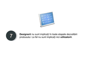 Designerii nu sunt implicați în toate etapele dezvoltării
produsului. La fel nu sunt implicați nici utilizatorii.
 