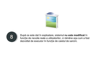 După ce este dat în exploatare, sistemul nu este modificat în
funcție de nevoile reale a utilizatorilor, ci rămâne așa cum a fost
dezvoltat de executor în funcție de caietul de sarcini.
 