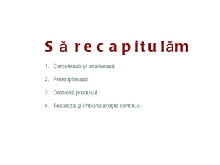 S ă r e c a p i t u l ăm
1. Cercetează și analizează

2. Prototipizează

3. Dezvoltă produsul

4. Testează și îmbunătățește continuu
 