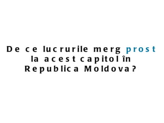 D e c e lu c r u r ile m e r g p r o s t
      la a c e s t c a p it o l în
    R e p u b lic a M o ld o v a ?
 