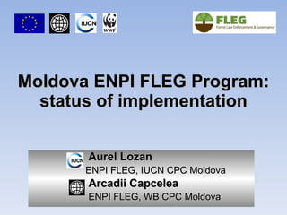 Moldova ENPI FLEG Program: status of implementation Aurel Lozan ENPI FLEG, IUCN CPC Moldova Arcadii Capcelea ENPI FLEG, WB CPC Moldova 