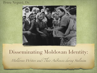Disseminating Moldovan Identity:
Moldovan W!ters and "eir Au#ences du!ng Stalin%m
Petru Negură, Dr.
 