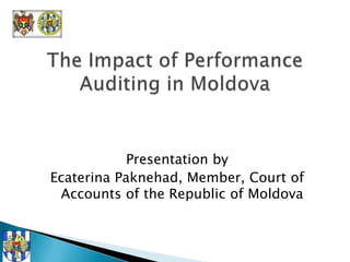 The Impact of Performance Auditing in Moldova Presentation by Ecaterina Paknehad, Member, Court of Accounts of the Republic of Moldova 