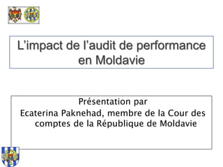 L’impact de l’audit de performance en Moldavie Présentation par Ecaterina Paknehad, membre de la Cour des comptes de la République de Moldavie 