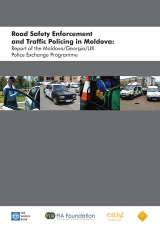 Road Safety Enforcement
and Traffic Policing in Moldova:
Report of the Moldova/Georgia/UK
Police Exchange Programme

THE
WORLD
BANK

 