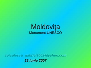 Moldovi ţ a Monument UNESCO [email_address] 22 Iunie 2007 