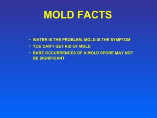 MOLD FACTS WATER IS THE PROBLEM, MOLD IS THE SYMPTOM  YOU CAN'T GET RID OF MOLD RARE OCCURRENCES OF A MOLD SPORE MAY NOT BE SIGNIFICANT 