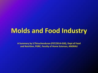 Molds and Food Industry
A Summary by S.Thiruchenduran (FST/2014-018), Dept of Food
and Nutrition, PGRC, Faculty of Home Sciences, ANGRAU
 