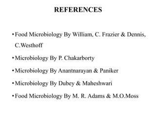 REFERENCES
•Food Microbiology By William, C. Frazier & Dennis,
C.Westhoff
•Microbiology By P. Chakarborty
•Microbiology By Anantnarayan & Paniker
•Microbiology By Dubey & Maheshwari
•Food Microbiology By M. R. Adams & M.O.Moss
 
