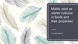 Molds used as
starter cultures
in foods and
their properties
M. ANZA Adamou
 