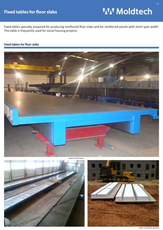 Fixed tables for floor slabs 
.22 
Fixed tables specially prepared for producing reinforced floor slabs and for reinforced panels with short span width. 
This table is frequently used for social housing projects. 
Fixed tables for floor slabs 
Tables of 60 meters 
Detail of finished element 
 