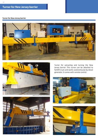 Turner for New Jersey barrier 
Turner for New Jersey barrier 
Turner for extracting and turning the New 
Jersey barrier. This turner can be attached to 
forklift truck and works autonomously by diesel 
generator. It comes with remote control. 
detail of turner with precast element 
.37 
 