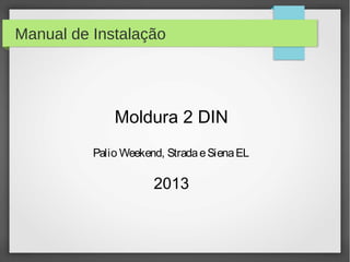 Manual de Instalação
Moldura 2 DIN
Palio Weekend, StradaeSienaEL
2013
 