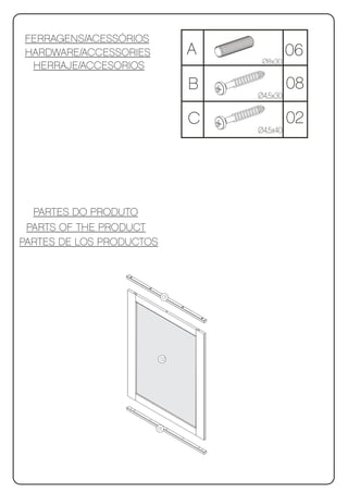 FERRAGENS/ACESSÓRIOS
HARDWARE/ACCESSORIES           A          06
                                    Ø8x30
 HERRAJE/ACCESORIOS
                               B             08
                                   Ø4,5x30

                               C             02
                                   Ø4,5x40




  PARTES DO PRODUTO
 PARTS OF THE PRODUCT
PARTES DE LOS PRODUCTOS




                          01




                          02




                       01
 