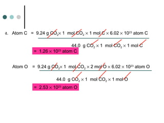 ง.   Atom C = 9.24 g CO2× 1 mol CO2 × 1 mol C × 6.02 × 1023
atom C
44.0 g CO2 × 1 mol CO2 × 1 mol C
= 1.26 × 1023
atom C
Atom O = 9.24 g CO2× 1 mol CO2 × 2 mol O × 6.02 × 1023
atom O
44.0 g CO2 × 1 mol CO2 × 1 mol O
= 2.53 × 1023
atom O
 