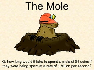 The Mole
Q: how long would it take to spend a mole of $1 coins if
they were being spent at a rate of 1 billion per second?
 